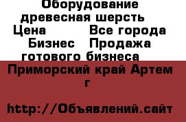 Оборудование древесная шерсть  › Цена ­ 100 - Все города Бизнес » Продажа готового бизнеса   . Приморский край,Артем г.